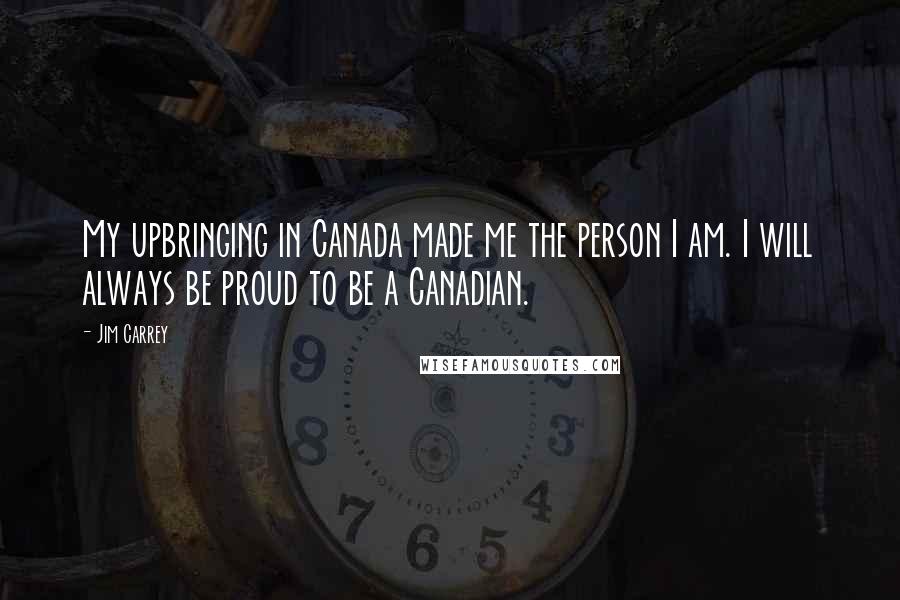 Jim Carrey Quotes: My upbringing in Canada made me the person I am. I will always be proud to be a Canadian.