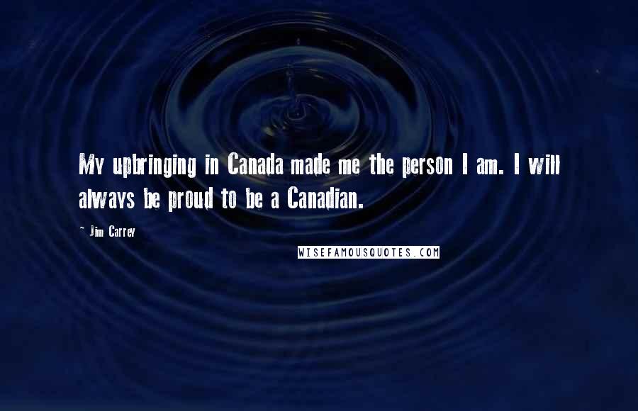 Jim Carrey Quotes: My upbringing in Canada made me the person I am. I will always be proud to be a Canadian.