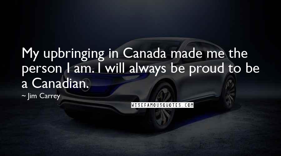 Jim Carrey Quotes: My upbringing in Canada made me the person I am. I will always be proud to be a Canadian.