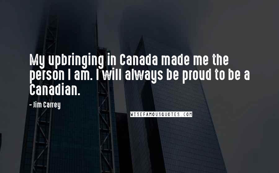 Jim Carrey Quotes: My upbringing in Canada made me the person I am. I will always be proud to be a Canadian.