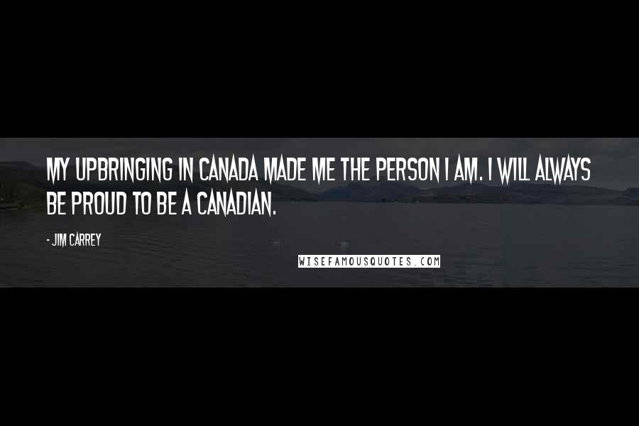 Jim Carrey Quotes: My upbringing in Canada made me the person I am. I will always be proud to be a Canadian.