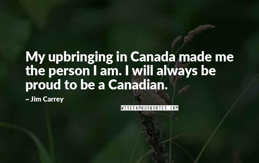 Jim Carrey Quotes: My upbringing in Canada made me the person I am. I will always be proud to be a Canadian.