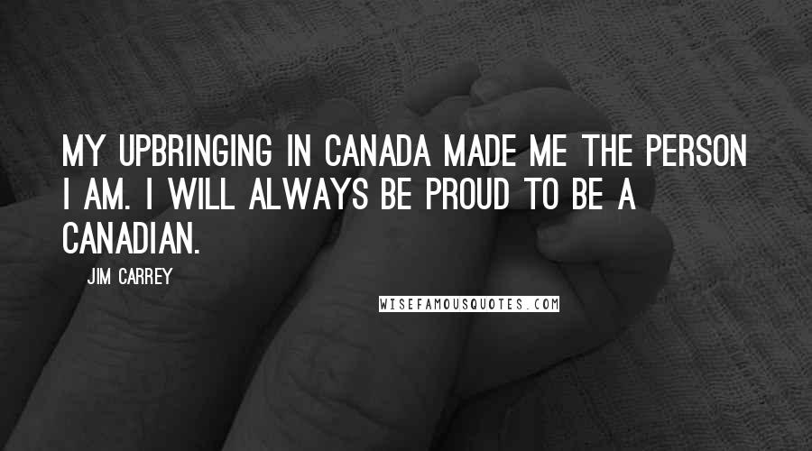 Jim Carrey Quotes: My upbringing in Canada made me the person I am. I will always be proud to be a Canadian.