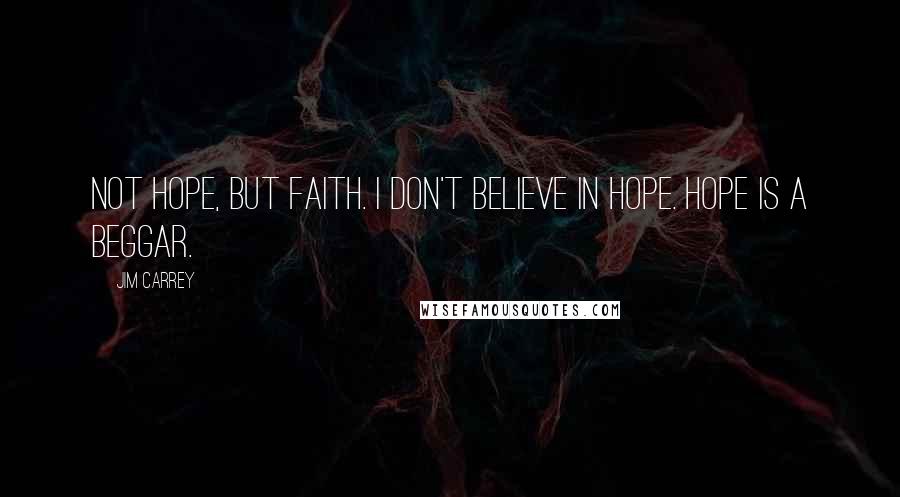 Jim Carrey Quotes: Not hope, but Faith. I don't believe in hope. Hope is a beggar.