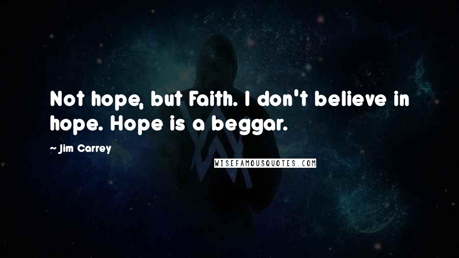 Jim Carrey Quotes: Not hope, but Faith. I don't believe in hope. Hope is a beggar.