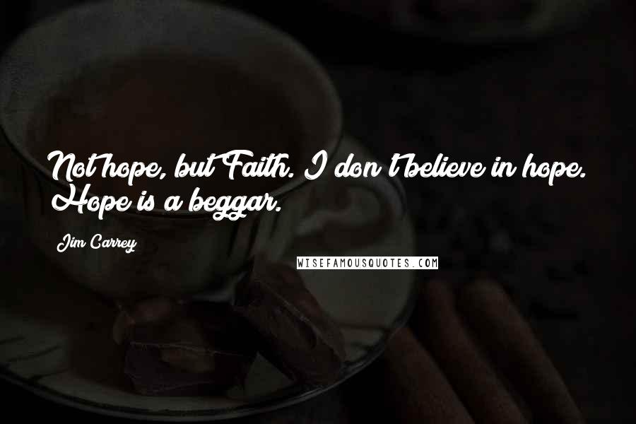 Jim Carrey Quotes: Not hope, but Faith. I don't believe in hope. Hope is a beggar.