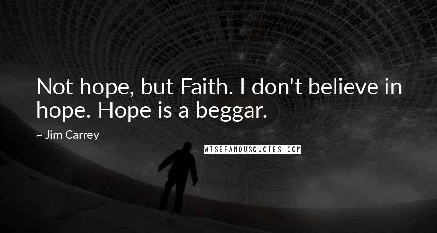 Jim Carrey Quotes: Not hope, but Faith. I don't believe in hope. Hope is a beggar.