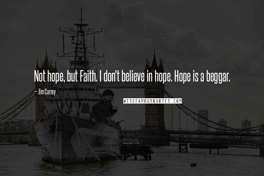 Jim Carrey Quotes: Not hope, but Faith. I don't believe in hope. Hope is a beggar.