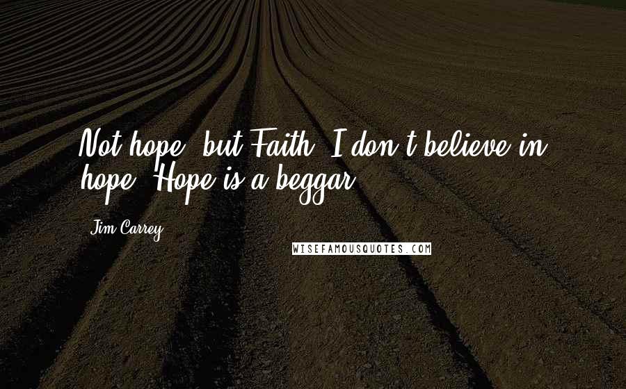 Jim Carrey Quotes: Not hope, but Faith. I don't believe in hope. Hope is a beggar.