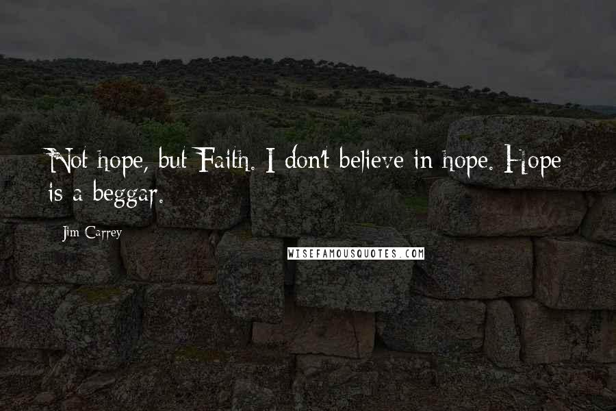 Jim Carrey Quotes: Not hope, but Faith. I don't believe in hope. Hope is a beggar.