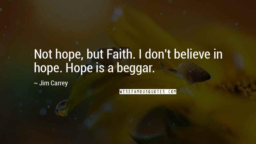 Jim Carrey Quotes: Not hope, but Faith. I don't believe in hope. Hope is a beggar.