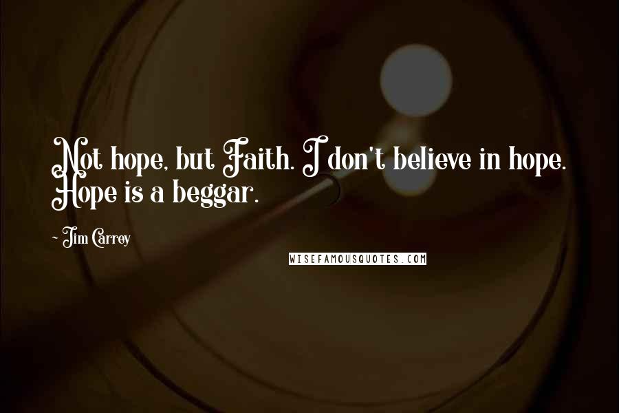 Jim Carrey Quotes: Not hope, but Faith. I don't believe in hope. Hope is a beggar.