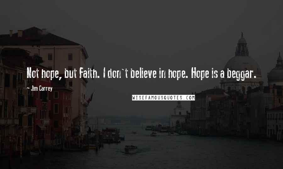 Jim Carrey Quotes: Not hope, but Faith. I don't believe in hope. Hope is a beggar.