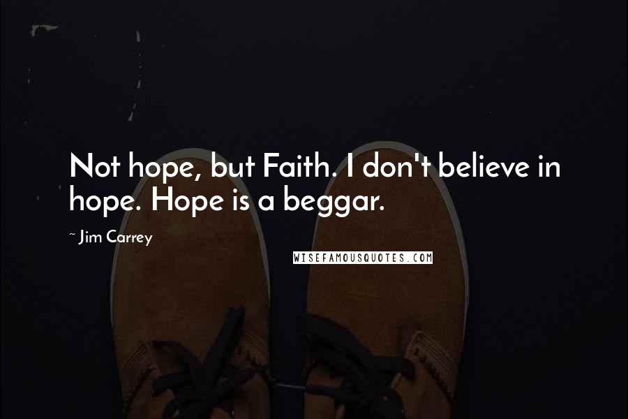 Jim Carrey Quotes: Not hope, but Faith. I don't believe in hope. Hope is a beggar.