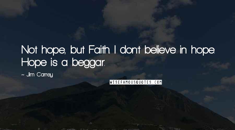 Jim Carrey Quotes: Not hope, but Faith. I don't believe in hope. Hope is a beggar.