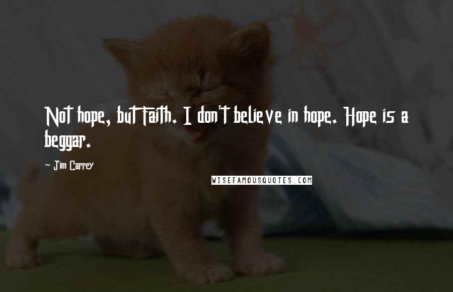 Jim Carrey Quotes: Not hope, but Faith. I don't believe in hope. Hope is a beggar.