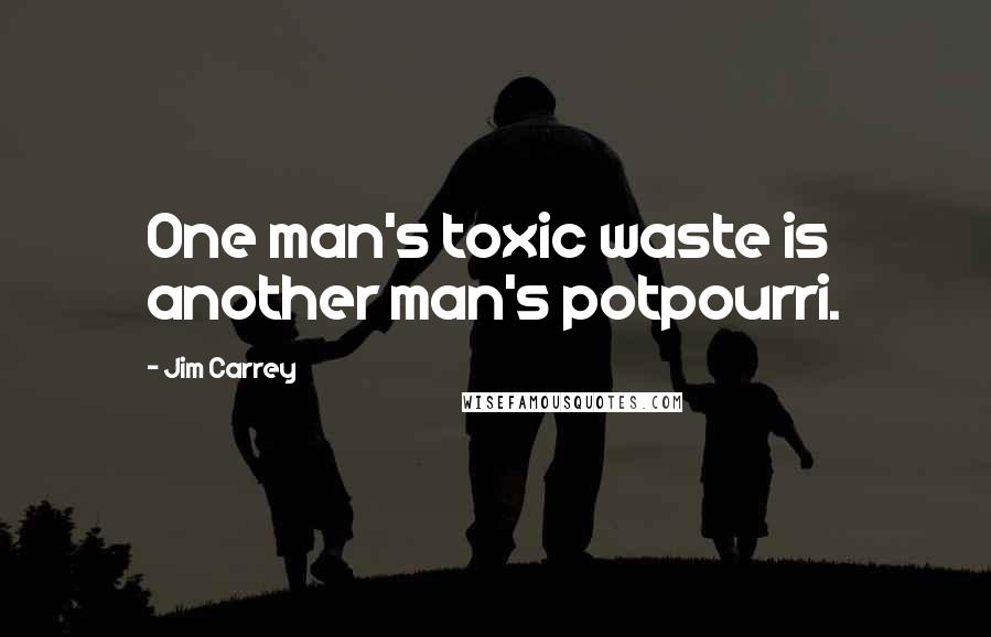 Jim Carrey Quotes: One man's toxic waste is another man's potpourri.