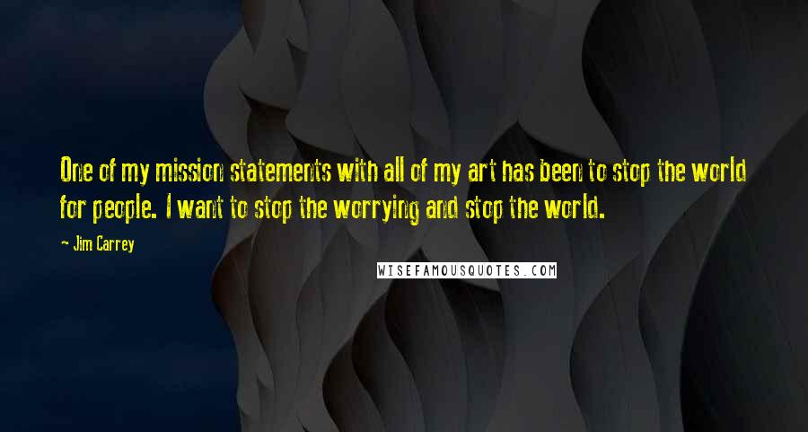 Jim Carrey Quotes: One of my mission statements with all of my art has been to stop the world for people. I want to stop the worrying and stop the world.