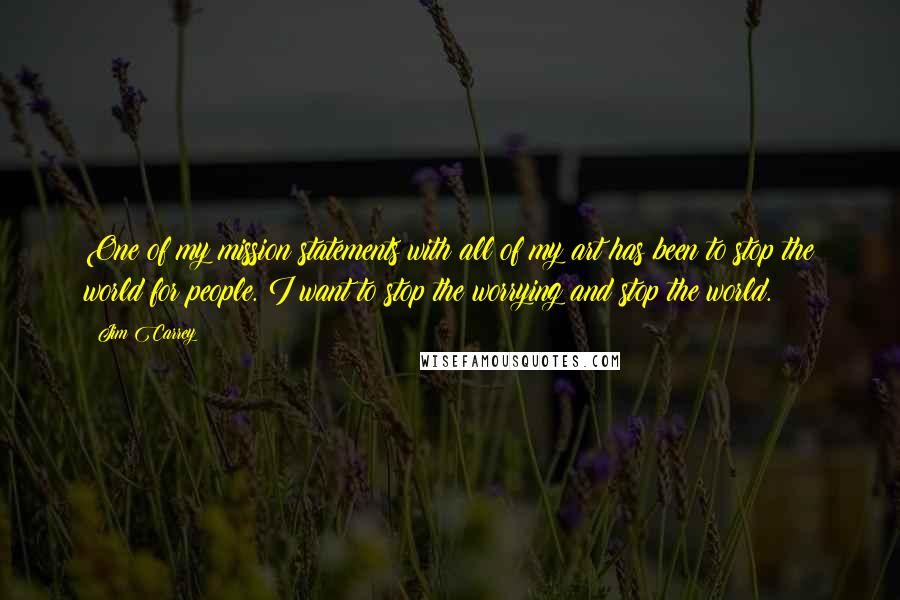 Jim Carrey Quotes: One of my mission statements with all of my art has been to stop the world for people. I want to stop the worrying and stop the world.