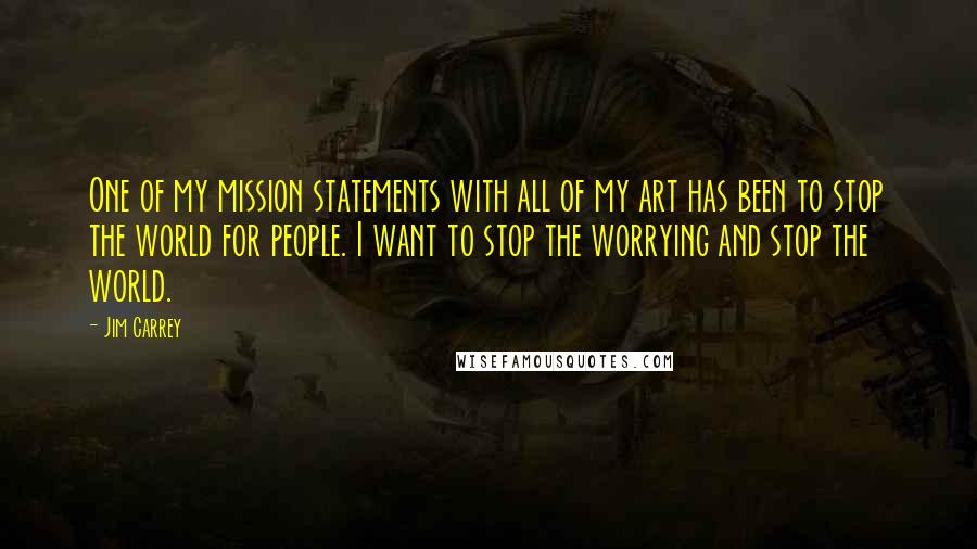 Jim Carrey Quotes: One of my mission statements with all of my art has been to stop the world for people. I want to stop the worrying and stop the world.