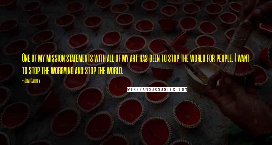 Jim Carrey Quotes: One of my mission statements with all of my art has been to stop the world for people. I want to stop the worrying and stop the world.