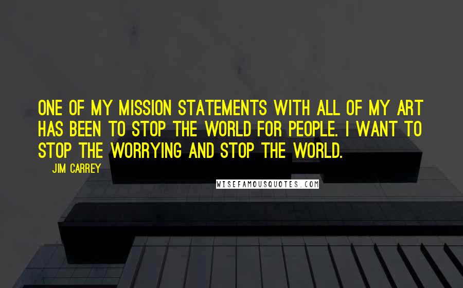 Jim Carrey Quotes: One of my mission statements with all of my art has been to stop the world for people. I want to stop the worrying and stop the world.