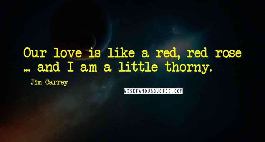 Jim Carrey Quotes: Our love is like a red, red rose ... and I am a little thorny.