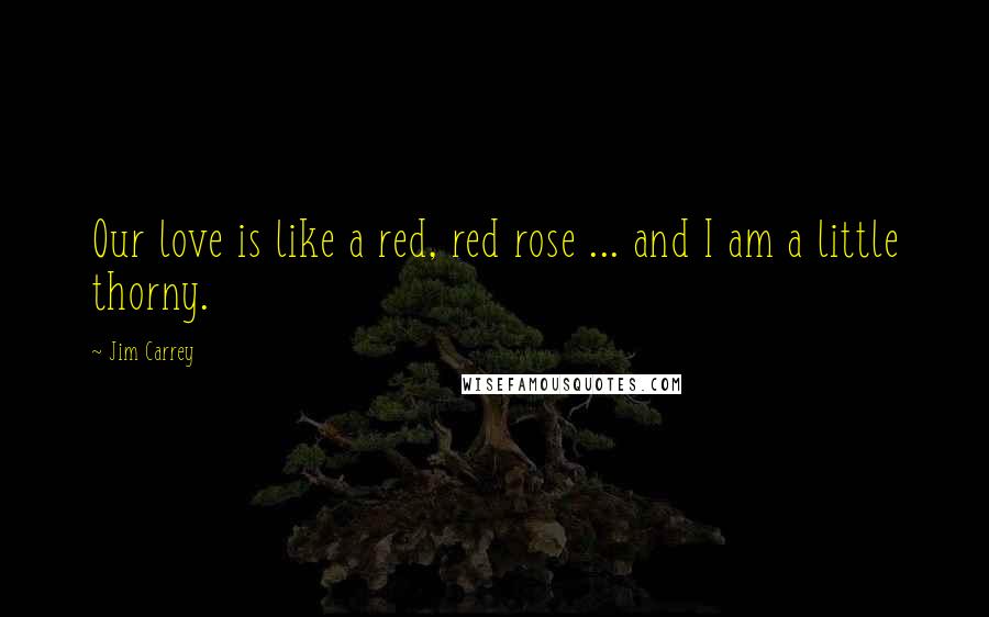 Jim Carrey Quotes: Our love is like a red, red rose ... and I am a little thorny.