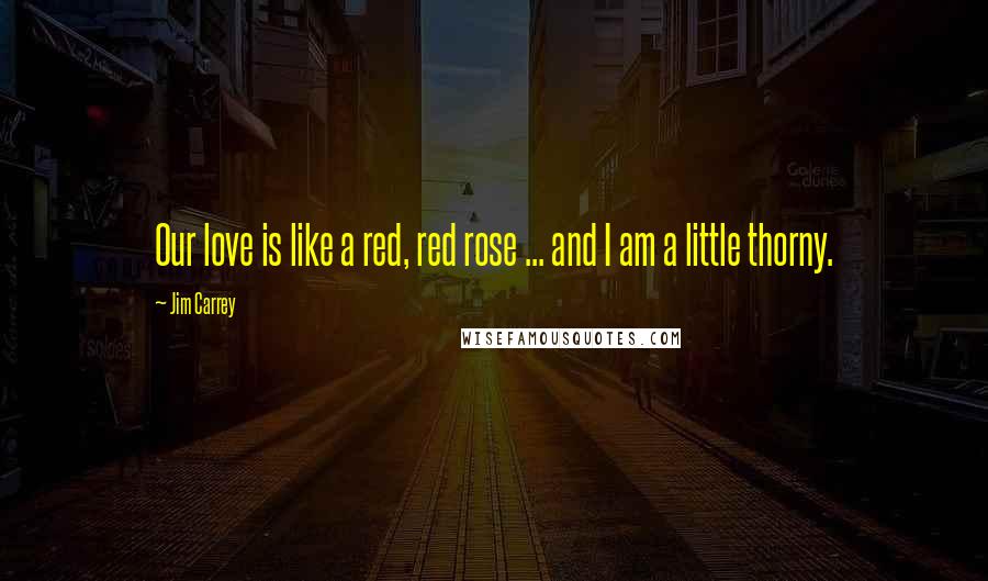 Jim Carrey Quotes: Our love is like a red, red rose ... and I am a little thorny.