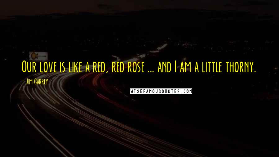 Jim Carrey Quotes: Our love is like a red, red rose ... and I am a little thorny.