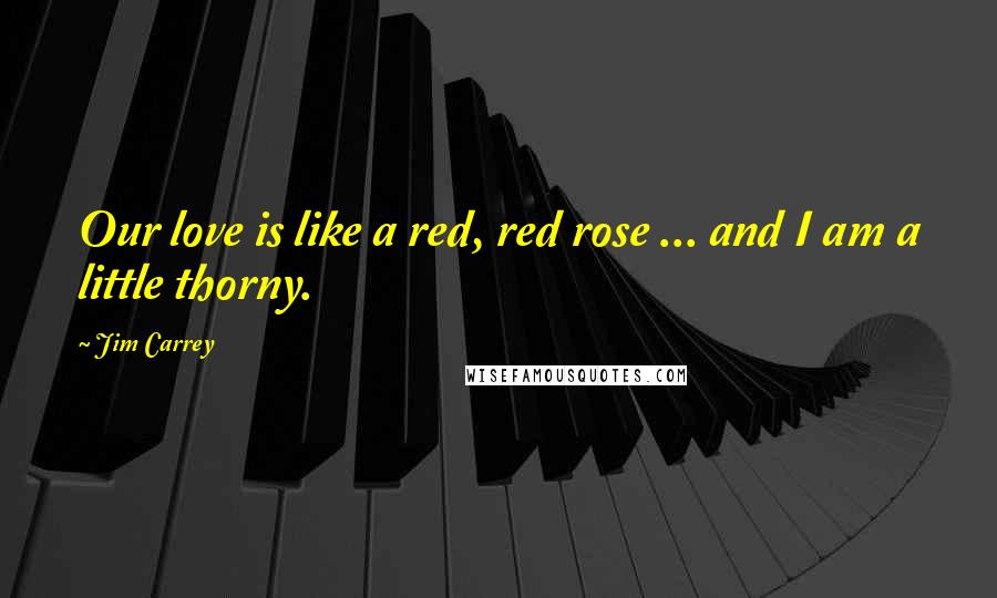 Jim Carrey Quotes: Our love is like a red, red rose ... and I am a little thorny.