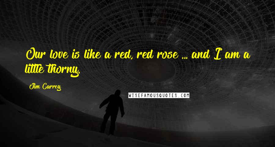 Jim Carrey Quotes: Our love is like a red, red rose ... and I am a little thorny.