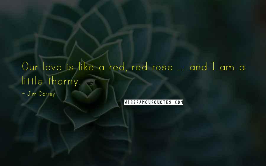 Jim Carrey Quotes: Our love is like a red, red rose ... and I am a little thorny.