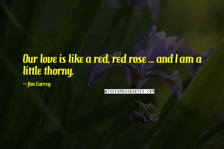 Jim Carrey Quotes: Our love is like a red, red rose ... and I am a little thorny.