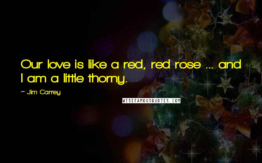 Jim Carrey Quotes: Our love is like a red, red rose ... and I am a little thorny.