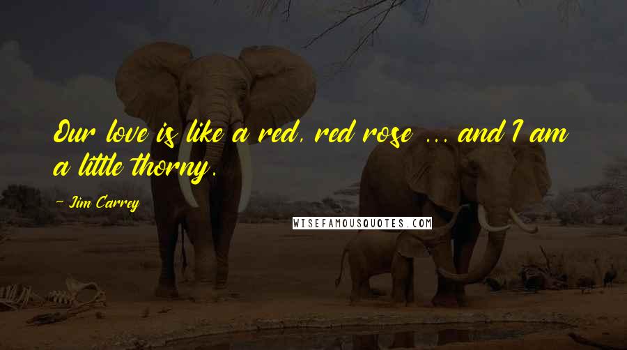 Jim Carrey Quotes: Our love is like a red, red rose ... and I am a little thorny.