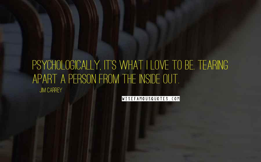 Jim Carrey Quotes: Psychologically, it's what I love to be. Tearing apart a person from the inside out.