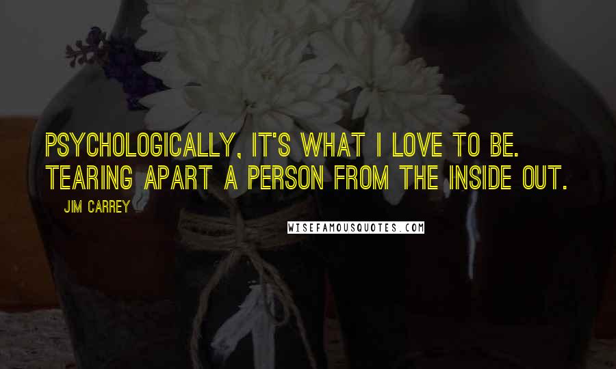 Jim Carrey Quotes: Psychologically, it's what I love to be. Tearing apart a person from the inside out.
