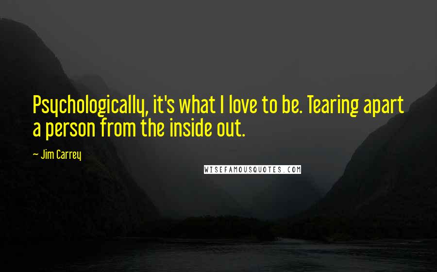 Jim Carrey Quotes: Psychologically, it's what I love to be. Tearing apart a person from the inside out.