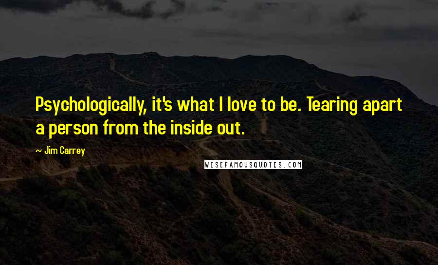 Jim Carrey Quotes: Psychologically, it's what I love to be. Tearing apart a person from the inside out.