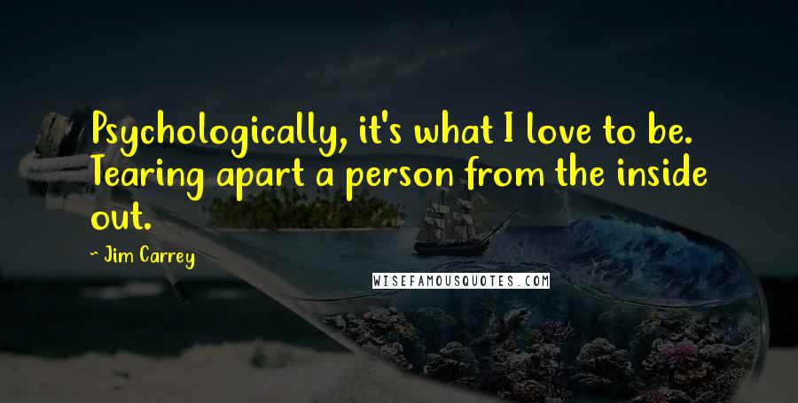 Jim Carrey Quotes: Psychologically, it's what I love to be. Tearing apart a person from the inside out.