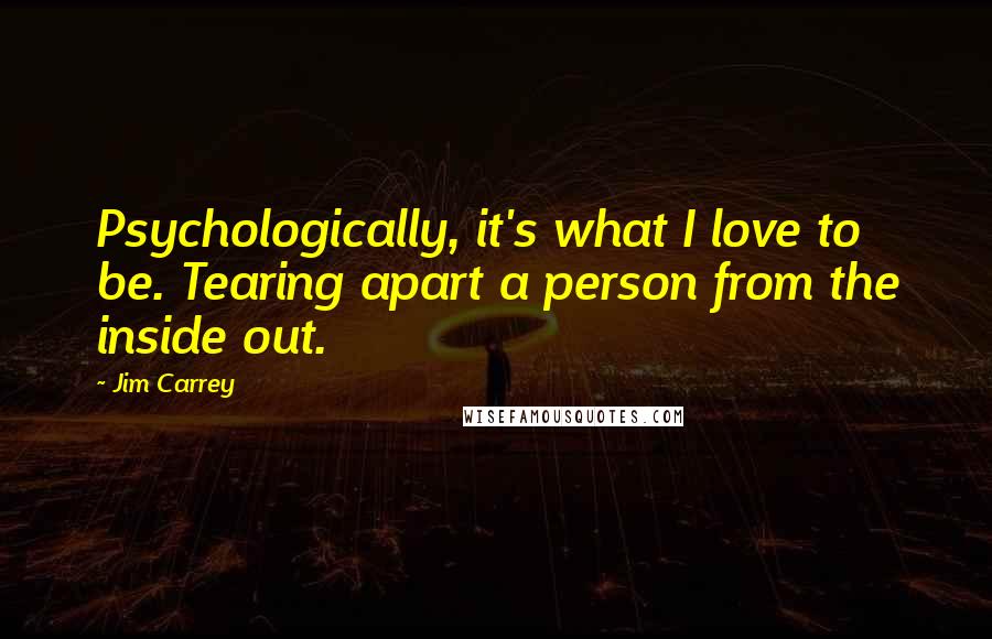 Jim Carrey Quotes: Psychologically, it's what I love to be. Tearing apart a person from the inside out.