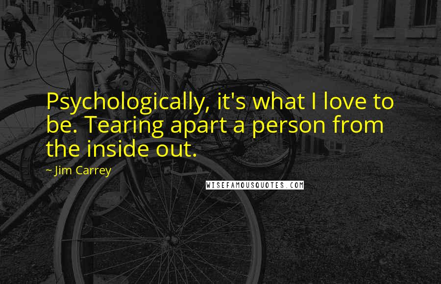 Jim Carrey Quotes: Psychologically, it's what I love to be. Tearing apart a person from the inside out.