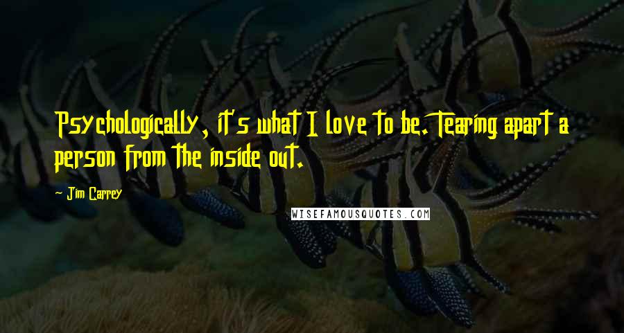 Jim Carrey Quotes: Psychologically, it's what I love to be. Tearing apart a person from the inside out.