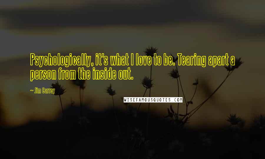 Jim Carrey Quotes: Psychologically, it's what I love to be. Tearing apart a person from the inside out.