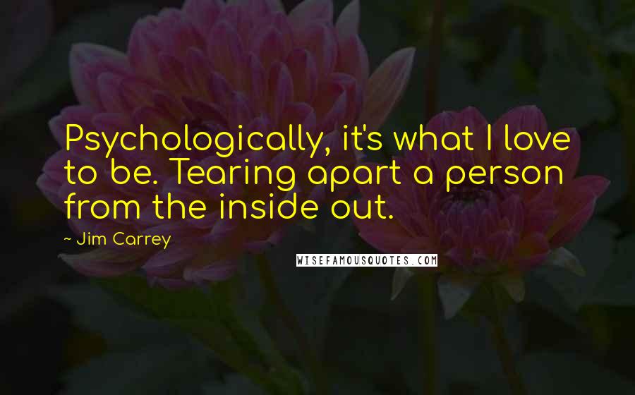 Jim Carrey Quotes: Psychologically, it's what I love to be. Tearing apart a person from the inside out.