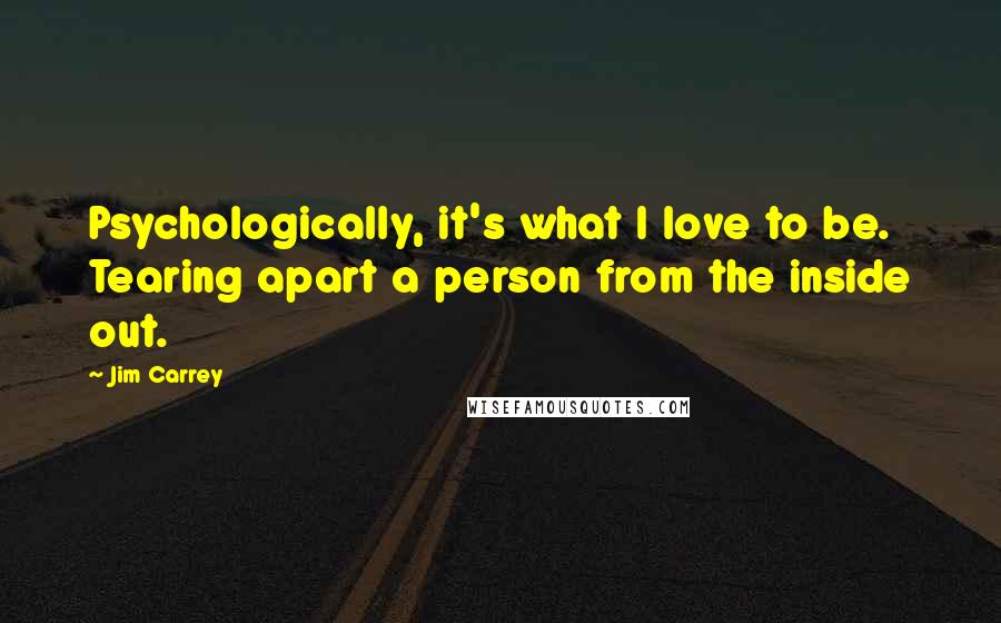 Jim Carrey Quotes: Psychologically, it's what I love to be. Tearing apart a person from the inside out.