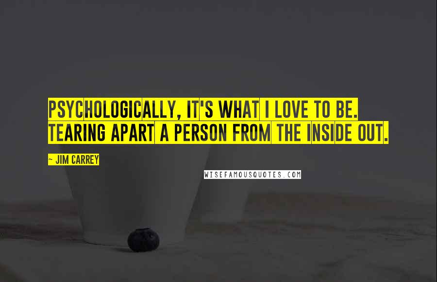 Jim Carrey Quotes: Psychologically, it's what I love to be. Tearing apart a person from the inside out.