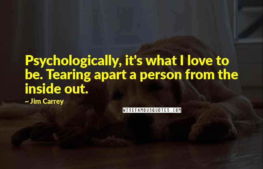 Jim Carrey Quotes: Psychologically, it's what I love to be. Tearing apart a person from the inside out.