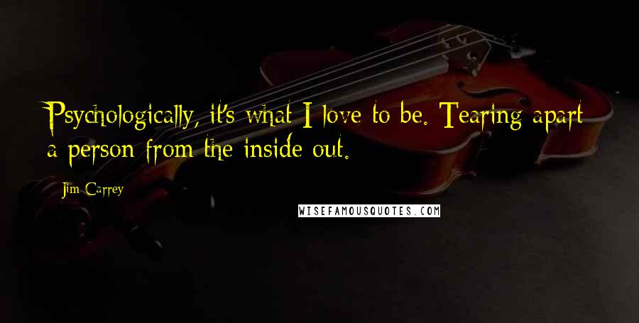 Jim Carrey Quotes: Psychologically, it's what I love to be. Tearing apart a person from the inside out.